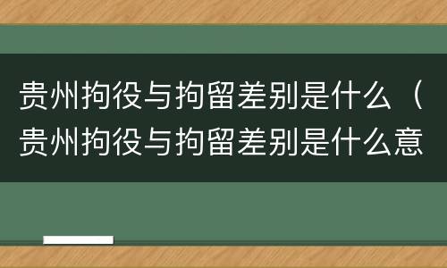 贵州拘役与拘留差别是什么(贵州拘役与拘留差别是什么意思)