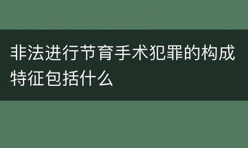 非法进行节育手术犯罪的构成特征包括什么