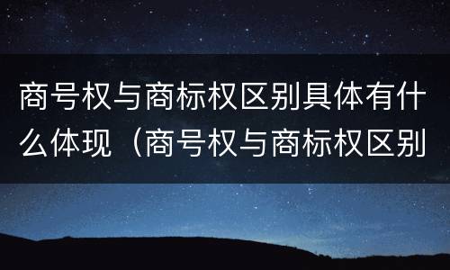 商号权与商标权区别具体有什么体现(商号权与商标权区别具体有什么体现吗)