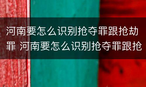 河南要怎么识别抢夺罪跟抢劫罪 河南要怎么识别抢夺罪跟抢劫罪呢