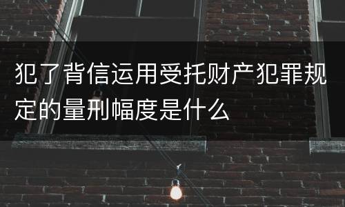 犯了背信运用受托财产犯罪规定的量刑幅度是什么