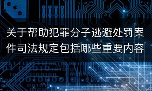 关于帮助犯罪分子逃避处罚案件司法规定包括哪些重要内容