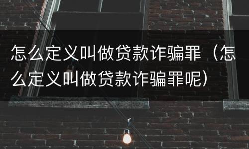 怎么定义叫做贷款诈骗罪（怎么定义叫做贷款诈骗罪呢）