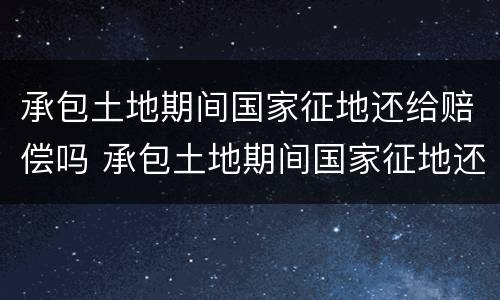 承包土地期间国家征地还给赔偿吗 承包土地期间国家征地还给赔偿吗怎么办