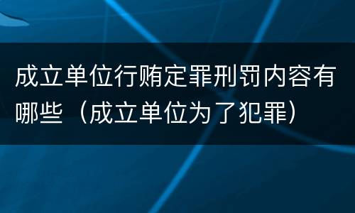 成立单位行贿定罪刑罚内容有哪些（成立单位为了犯罪）