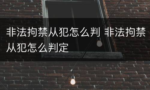 非法拘禁从犯怎么判 非法拘禁从犯怎么判定