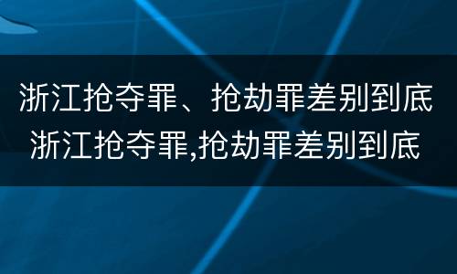 浙江抢夺罪、抢劫罪差别到底 浙江抢夺罪,抢劫罪差别到底多大