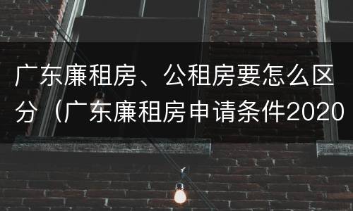 广东廉租房、公租房要怎么区分（广东廉租房申请条件2020）