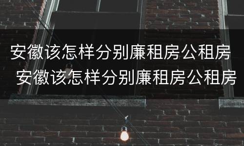 安徽该怎样分别廉租房公租房 安徽该怎样分别廉租房公租房和私租房