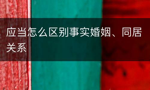 应当怎么区别事实婚姻、同居关系