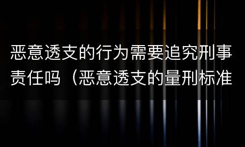 恶意透支的行为需要追究刑事责任吗（恶意透支的量刑标准）