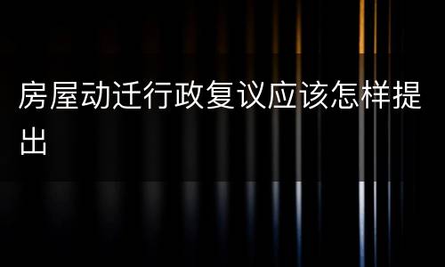 房屋动迁行政复议应该怎样提出