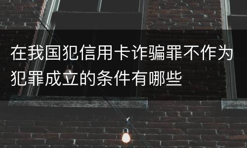 在我国犯信用卡诈骗罪不作为犯罪成立的条件有哪些