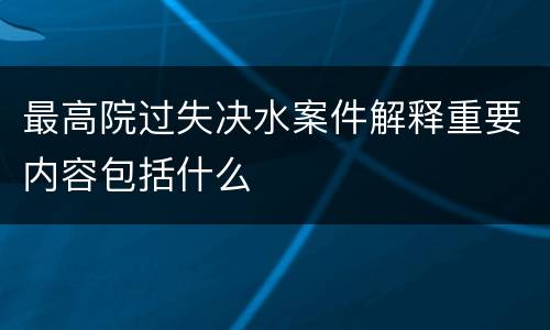 最高院过失决水案件解释重要内容包括什么