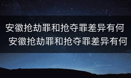 安徽抢劫罪和抢夺罪差异有何 安徽抢劫罪和抢夺罪差异有何关系