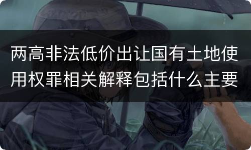 两高非法低价出让国有土地使用权罪相关解释包括什么主要内容