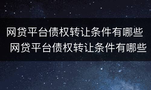 网贷平台债权转让条件有哪些 网贷平台债权转让条件有哪些要求