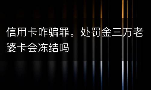 信用卡咋骗罪。处罚金三万老婆卡会冻结吗