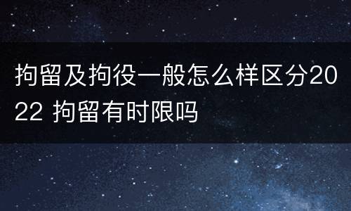 拘留及拘役一般怎么样区分2022 拘留有时限吗