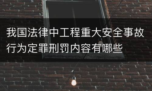 我国法律中工程重大安全事故行为定罪刑罚内容有哪些