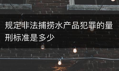 规定非法捕捞水产品犯罪的量刑标准是多少