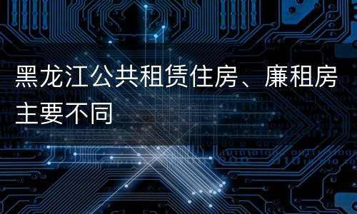 黑龙江公共租赁住房、廉租房主要不同