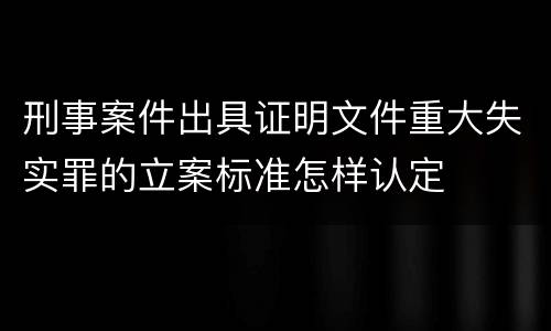 刑事案件出具证明文件重大失实罪的立案标准怎样认定