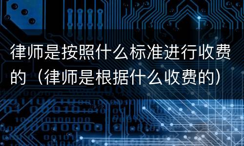 律师是按照什么标准进行收费的（律师是根据什么收费的）