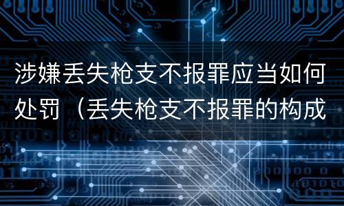 涉嫌丢失枪支不报罪应当如何处罚（丢失枪支不报罪的构成要件）