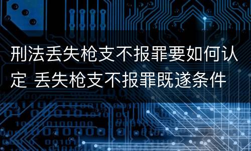 刑法丢失枪支不报罪要如何认定 丢失枪支不报罪既遂条件