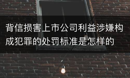 背信损害上市公司利益涉嫌构成犯罪的处罚标准是怎样的