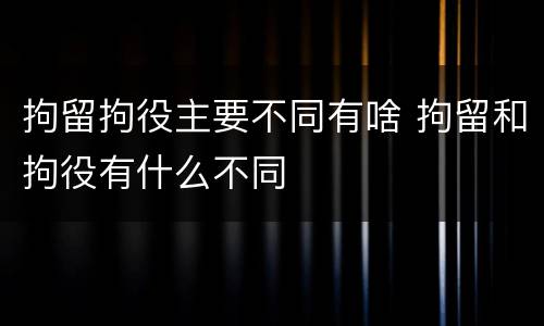 拘留拘役主要不同有啥 拘留和拘役有什么不同
