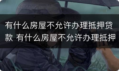 有什么房屋不允许办理抵押贷款 有什么房屋不允许办理抵押贷款业务