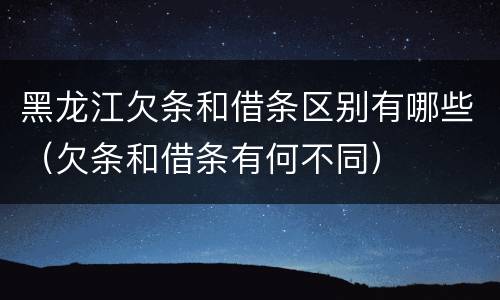 黑龙江欠条和借条区别有哪些（欠条和借条有何不同）