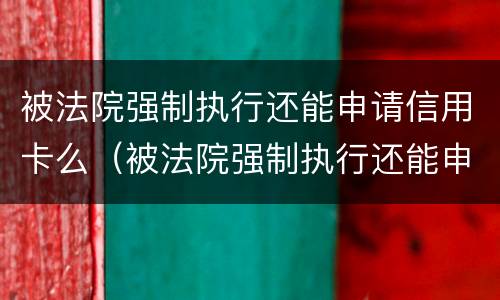 被法院强制执行还能申请信用卡么（被法院强制执行还能申请信用卡么嘛）