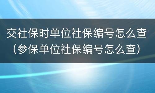 交社保时单位社保编号怎么查（参保单位社保编号怎么查）
