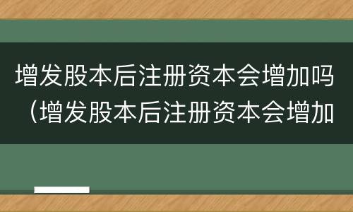 增发股本后注册资本会增加吗（增发股本后注册资本会增加吗为什么）