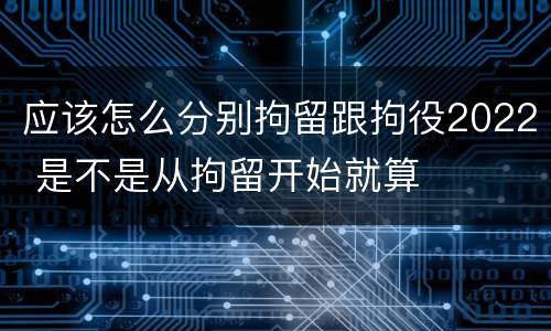 应该怎么分别拘留跟拘役2022 是不是从拘留开始就算