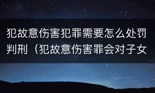 犯故意伤害犯罪需要怎么处罚判刑（犯故意伤害罪会对子女有影响吗）