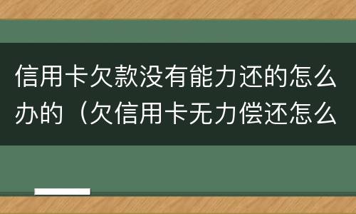 信用卡欠款没有能力还的怎么办的（欠信用卡无力偿还怎么办?）