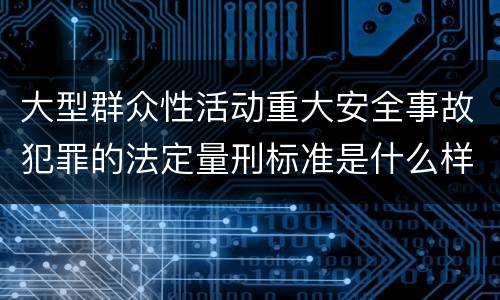 大型群众性活动重大安全事故犯罪的法定量刑标准是什么样的