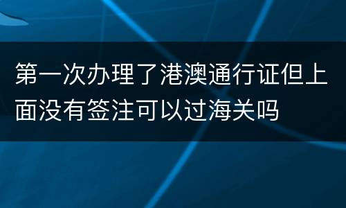 第一次办理了港澳通行证但上面没有签注可以过海关吗