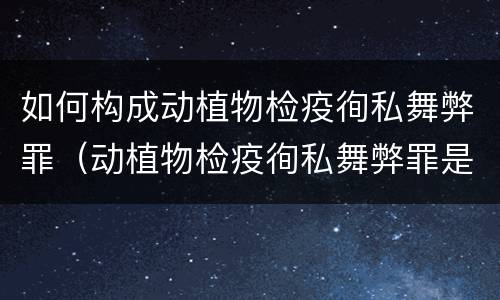 如何构成动植物检疫徇私舞弊罪（动植物检疫徇私舞弊罪是故意犯罪正确还是错误）