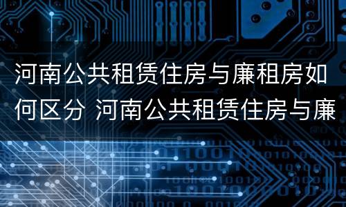 河南公共租赁住房与廉租房如何区分 河南公共租赁住房与廉租房如何区分呢