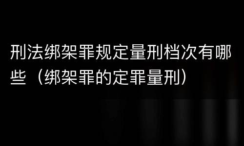 刑法绑架罪规定量刑档次有哪些（绑架罪的定罪量刑）
