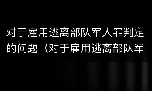 对于雇用逃离部队军人罪判定的问题（对于雇用逃离部队军人罪判定的问题有）