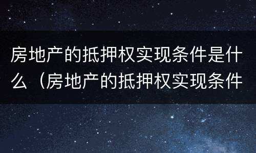 房地产的抵押权实现条件是什么（房地产的抵押权实现条件是什么样的）