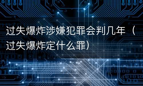 过失爆炸涉嫌犯罪会判几年（过失爆炸定什么罪）