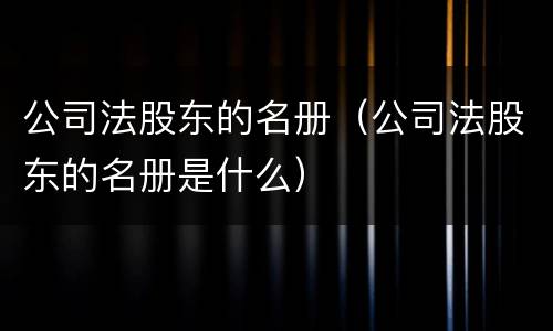 公司法股东的名册（公司法股东的名册是什么）