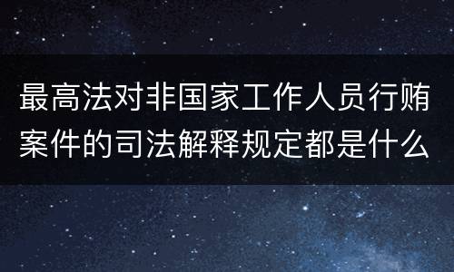 最高法对非国家工作人员行贿案件的司法解释规定都是什么